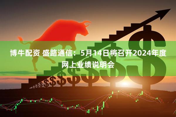 博牛配资 盛路通信：5月14日将召开2024年度网上业绩说明会