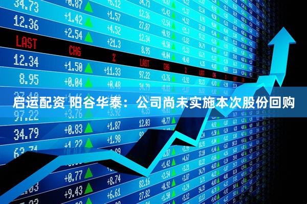 启运配资 阳谷华泰：公司尚未实施本次股份回购