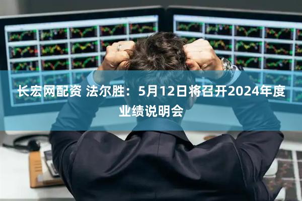长宏网配资 法尔胜：5月12日将召开2024年度业绩说明会