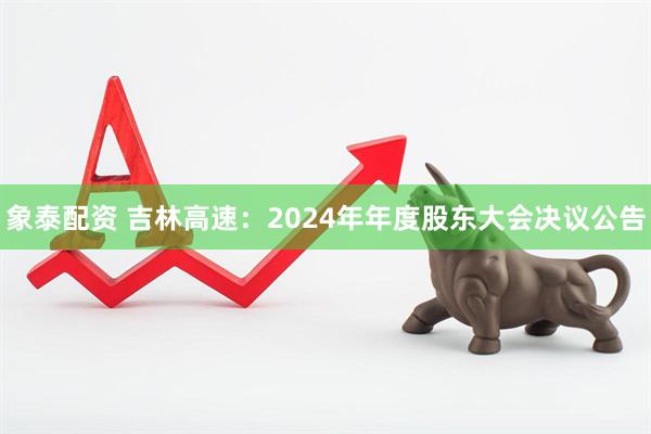 象泰配资 吉林高速：2024年年度股东大会决议公告