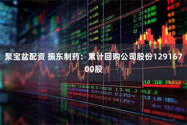聚宝盆配资 振东制药：累计回购公司股份12916700股