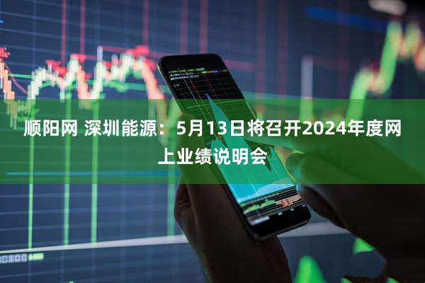 顺阳网 深圳能源：5月13日将召开2024年度网上业绩说明会