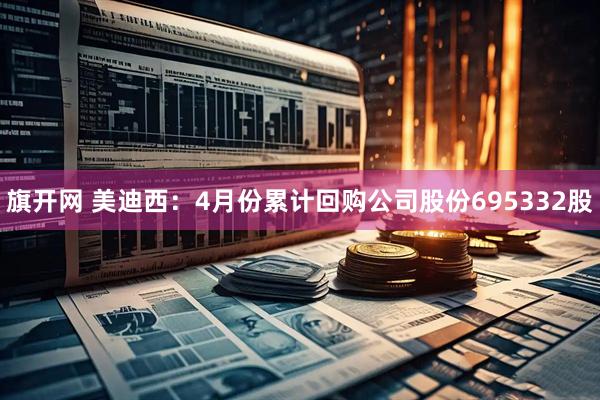 旗开网 美迪西：4月份累计回购公司股份695332股