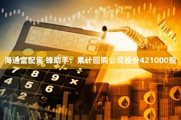 海通富配资 蜂助手：累计回购公司股份421000股