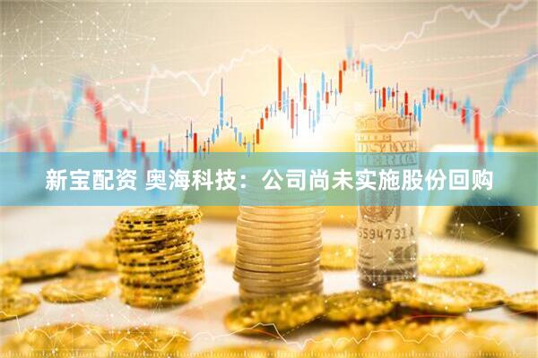 新宝配资 奥海科技：公司尚未实施股份回购