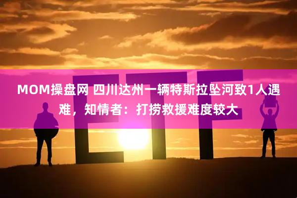 MOM操盘网 四川达州一辆特斯拉坠河致1人遇难，知情者：打捞救援难度较大