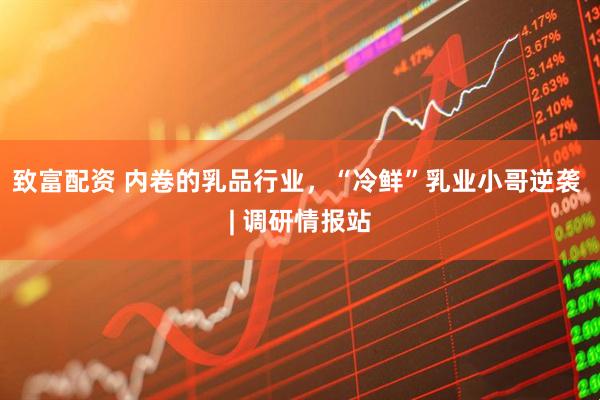 致富配资 内卷的乳品行业，“冷鲜”乳业小哥逆袭 | 调研情报站