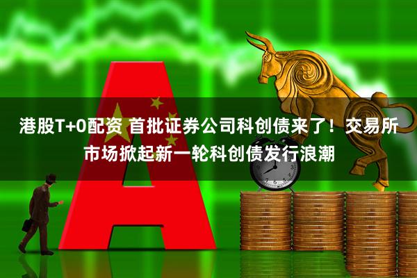 港股T+0配资 首批证券公司科创债来了！交易所市场掀起新一轮科创债发行浪潮