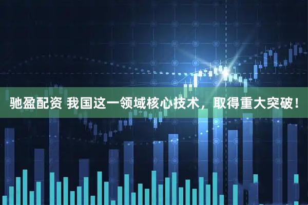 驰盈配资 我国这一领域核心技术，取得重大突破！