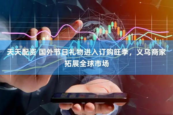 天天配资 国外节日礼物进入订购旺季，义乌商家拓展全球市场