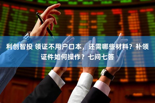 利创智投 领证不用户口本，还需哪些材料？补领证件如何操作？七问七答