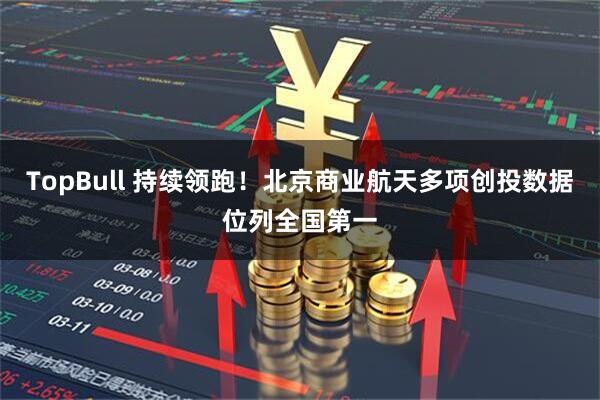TopBull 持续领跑！北京商业航天多项创投数据位列全国第一