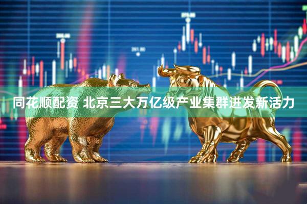 同花顺配资 北京三大万亿级产业集群迸发新活力