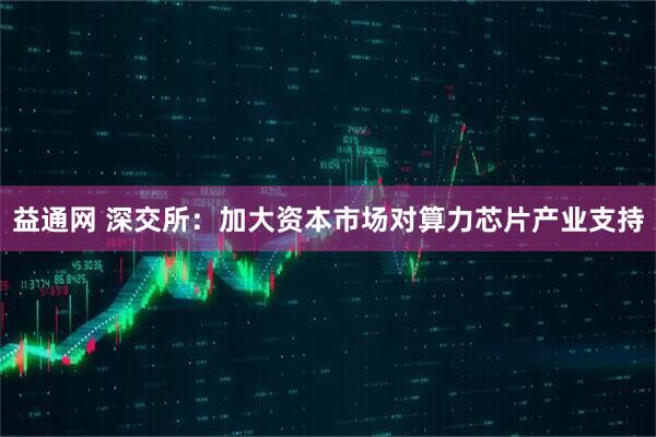 益通网 深交所：加大资本市场对算力芯片产业支持