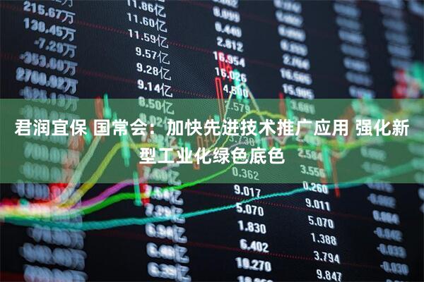 君润宜保 国常会：加快先进技术推广应用 强化新型工业化绿色底色