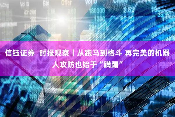 信钰证券  时报观察丨从跑马到格斗 再完美的机器人攻防也始于“蹒跚”