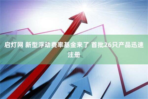 启灯网 新型浮动费率基金来了 首批26只产品迅速注册
