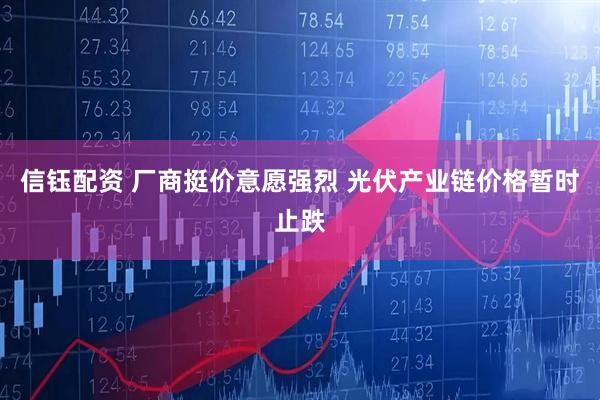 信钰配资 厂商挺价意愿强烈 光伏产业链价格暂时止跌