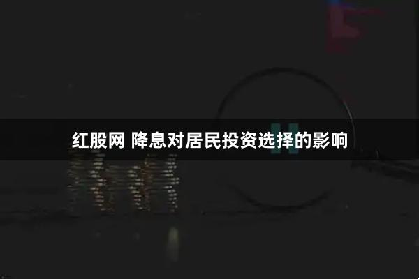 红股网 降息对居民投资选择的影响
