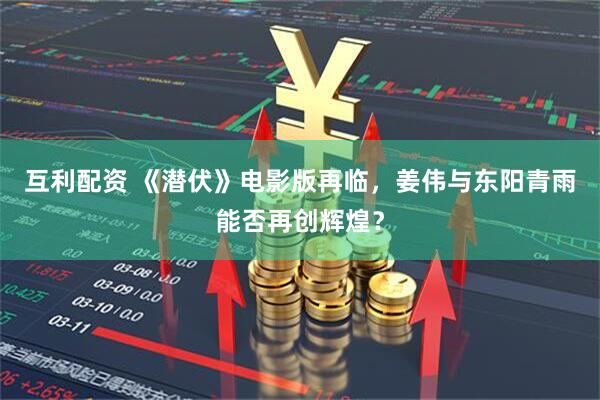 互利配资 《潜伏》电影版再临，姜伟与东阳青雨能否再创辉煌？