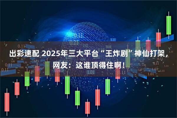 出彩速配 2025年三大平台“王炸剧”神仙打架，网友：这谁顶得住啊！