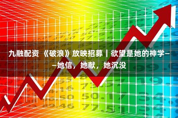 九融配资 《破浪》放映招募｜欲望是她的神学——她信，她献，她沉没