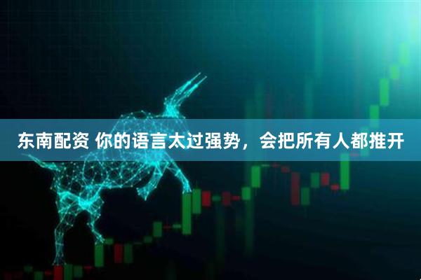东南配资 你的语言太过强势，会把所有人都推开