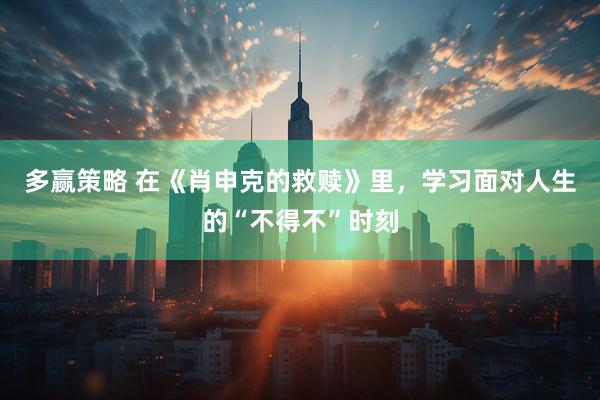 多赢策略 在《肖申克的救赎》里，学习面对人生的“不得不”时刻