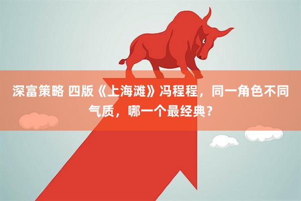 深富策略 四版《上海滩》冯程程，同一角色不同气质，哪一个最经典？