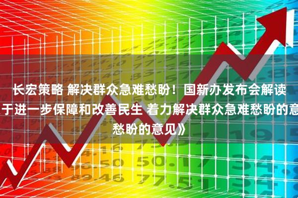 长宏策略 解决群众急难愁盼！国新办发布会解读《关于进一步保障和改善民生 着力解决群众急难愁盼的意见》