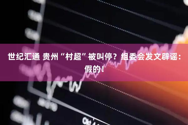世纪汇通 贵州“村超”被叫停？组委会发文辟谣：假的！