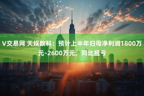 V交易网 天娱数科：预计上半年归母净利润1800万元–2600万元，同比扭亏