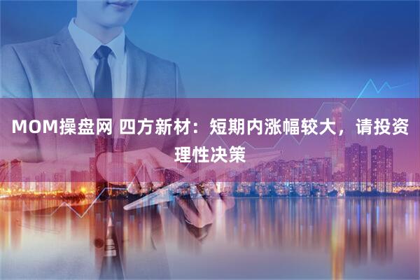 MOM操盘网 四方新材：短期内涨幅较大，请投资理性决策