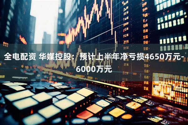 全电配资 华媒控股：预计上半年净亏损4650万元-6000万元