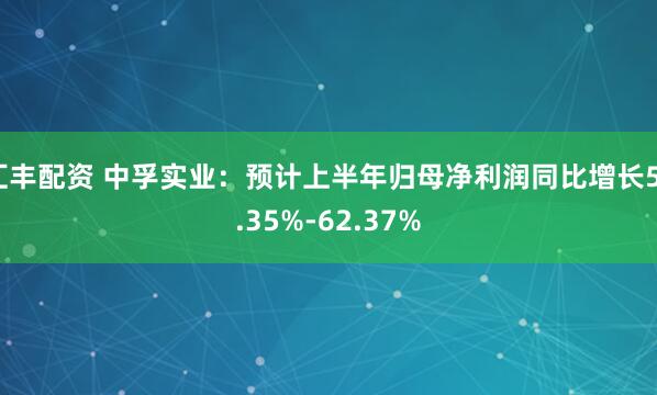 汇丰配资 中孚实业：预计上半年归母净利润同比增长53.35%-62.37%