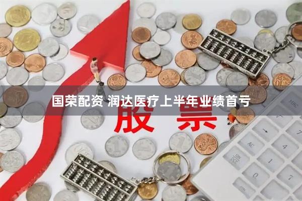 国荣配资 润达医疗上半年业绩首亏