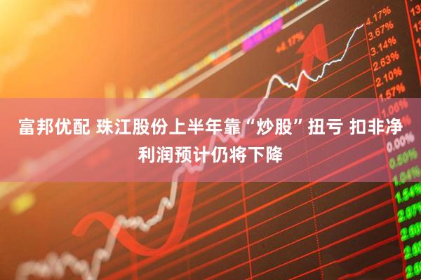 富邦优配 珠江股份上半年靠“炒股”扭亏 扣非净利润预计仍将下降