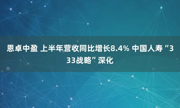恩卓中盈 上半年营收同比增长8.4% 中国人寿“333战略”深化