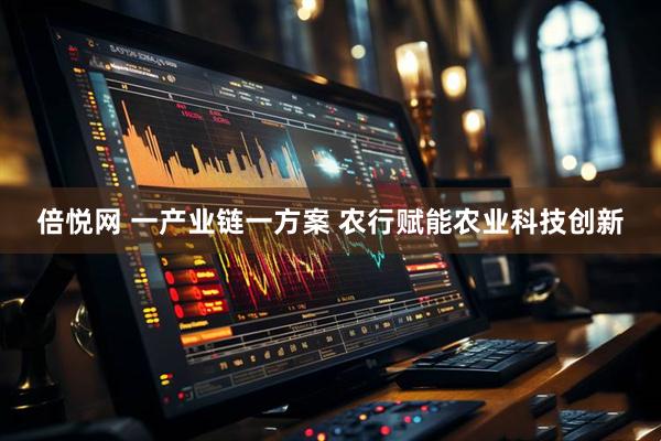 倍悦网 一产业链一方案 农行赋能农业科技创新