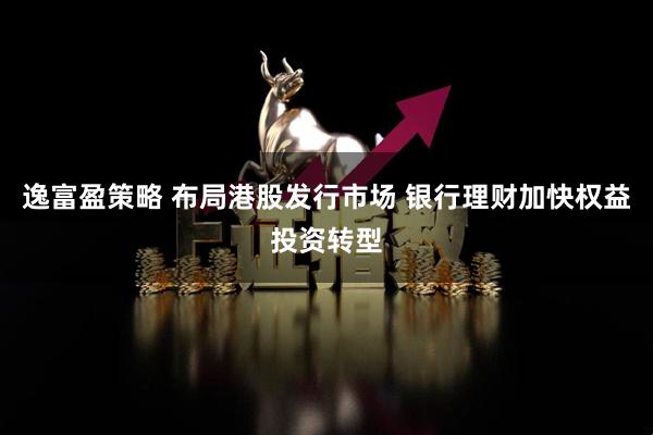 逸富盈策略 布局港股发行市场 银行理财加快权益投资转型