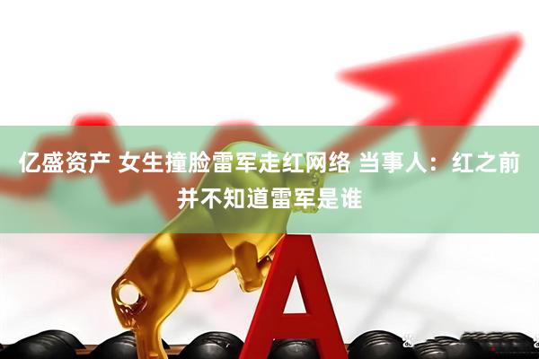 亿盛资产 女生撞脸雷军走红网络 当事人：红之前并不知道雷军是谁