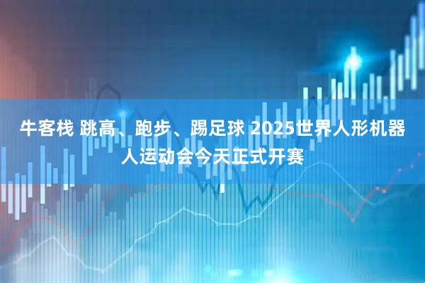 牛客栈 跳高、跑步、踢足球 2025世界人形机器人运动会今天正式开赛