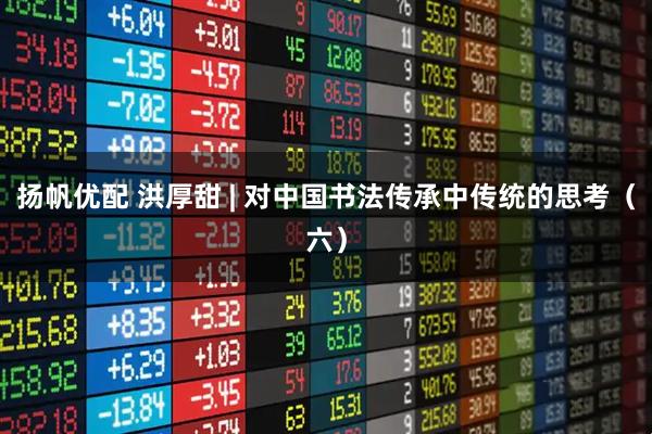 扬帆优配 洪厚甜 | 对中国书法传承中传统的思考（六）