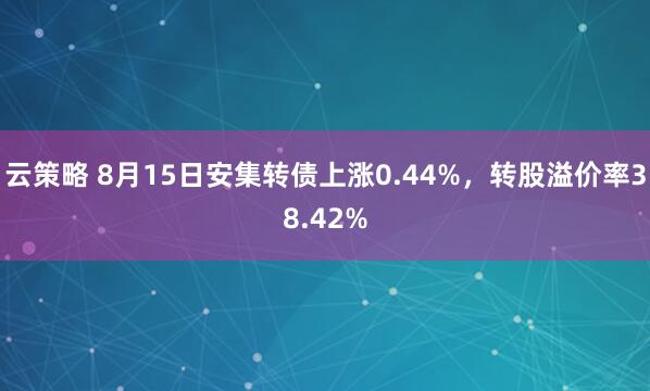 云策略 8月15日安集转债上涨0.44%，转股溢价率38.42%
