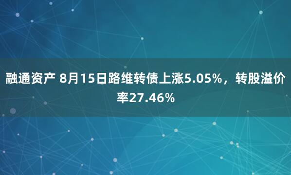 融通资产 8月15日路维转债上涨5.05%，转股溢价率27.46%