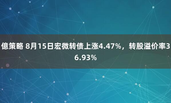 億策略 8月15日宏微转债上涨4.47%，转股溢价率36.93%