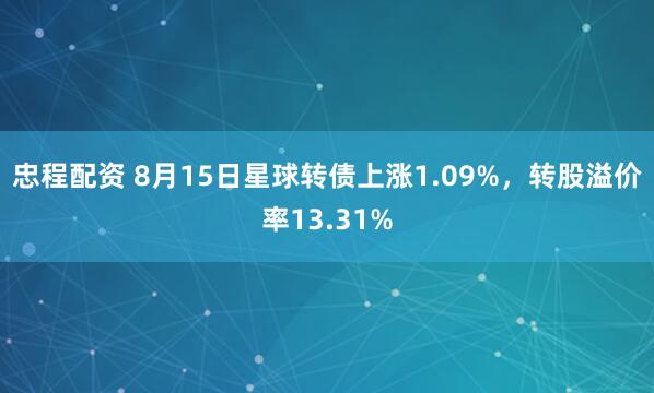 忠程配资 8月15日星球转债上涨1.09%，转股溢价率13.31%