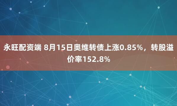 永旺配资端 8月15日奥维转债上涨0.85%，转股溢价率152.8%