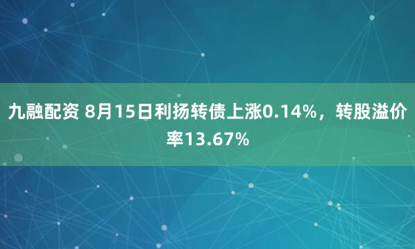 九融配资 8月15日利扬转债上涨0.14%，转股溢价率13.67%