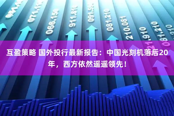 互盈策略 国外投行最新报告：中国光刻机落后20年，西方依然遥遥领先！